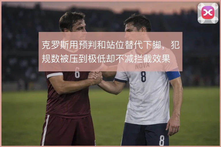 克罗斯用预判和站位替代下脚,犯规数被压到极低却不减拦截效果