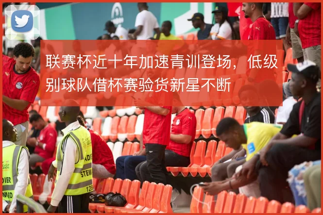 联赛杯近十年加速青训登场，低级别球队借杯赛验货新星不断
