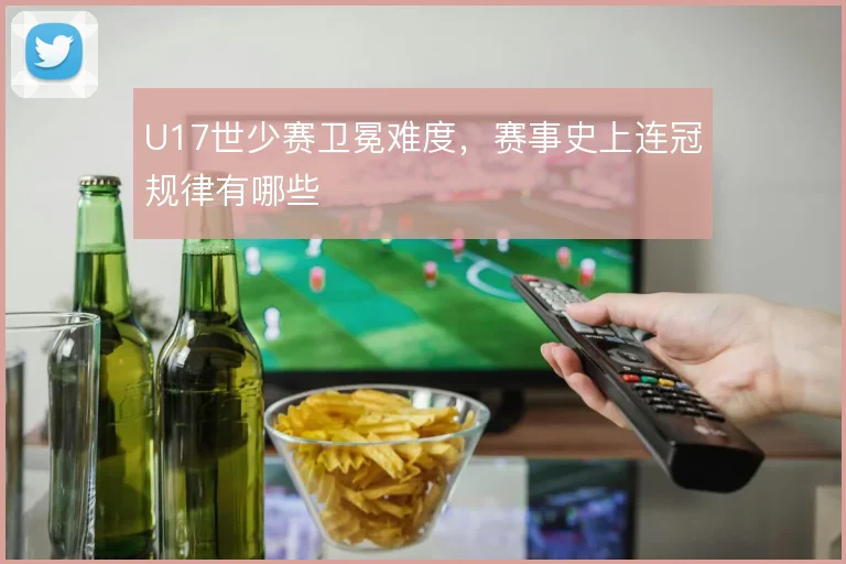 U17世少赛卫冕难度,赛事史上连冠规律有哪些