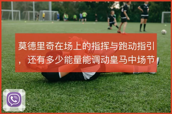 莫德里奇在场上的指挥与跑动指引,还有多少能量能调动皇马中场节奏