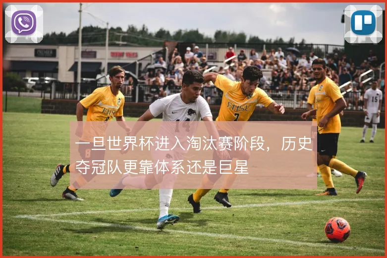 一旦世界杯进入淘汰赛阶段，历史夺冠队更靠体系还是巨星
