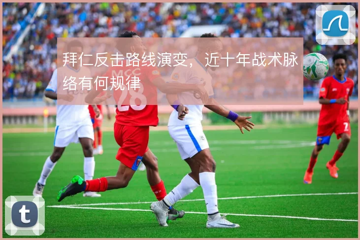 拜仁反击路线演变，近十年战术脉络有何规律