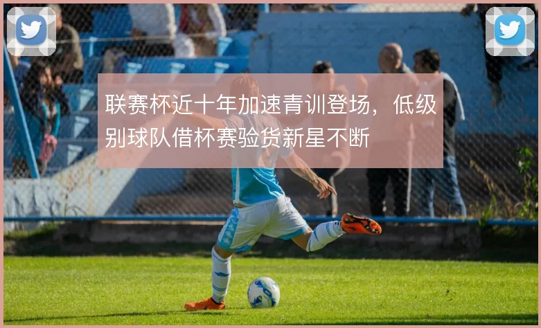 联赛杯近十年加速青训登场，低级别球队借杯赛验货新星不断