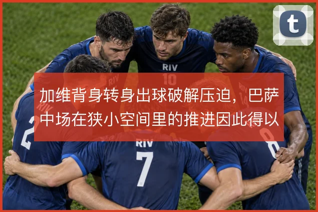 加维背身转身出球破解压迫,巴萨中场在狭小空间里的推进因此得以延续