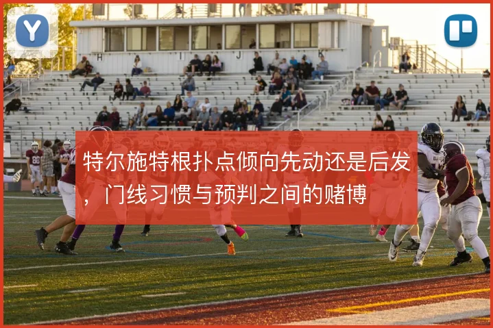 特尔施特根扑点倾向先动还是后发，门线习惯与预判之间的赌博