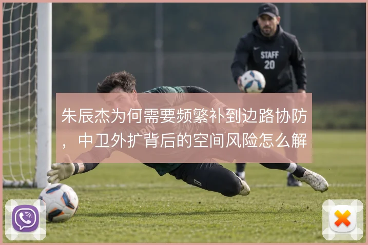 朱辰杰为何需要频繁补到边路协防，中卫外扩背后的空间风险怎么解