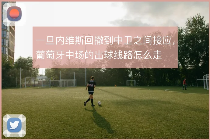 一旦内维斯回撤到中卫之间接应,葡萄牙中场的出球线路怎么走