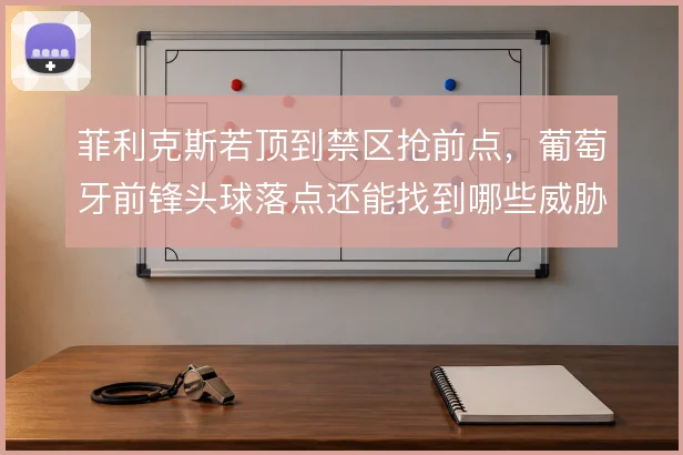 菲利克斯若顶到禁区抢前点，葡萄牙前锋头球落点还能找到哪些威胁区域