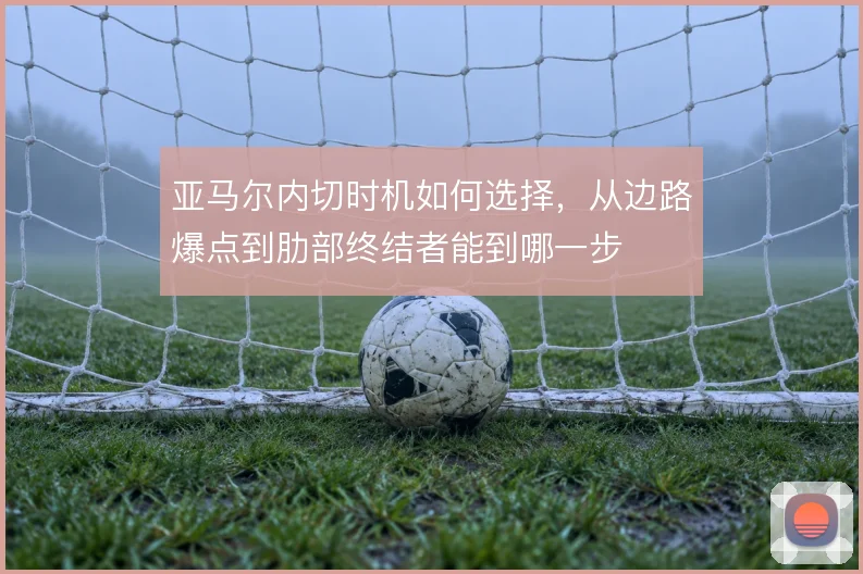 亚马尔内切时机如何选择，从边路爆点到肋部终结者能到哪一步