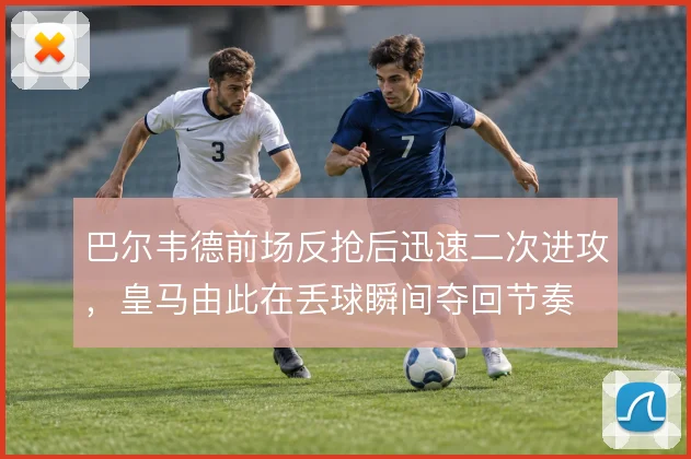 巴尔韦德前场反抢后迅速二次进攻,皇马由此在丢球瞬间夺回节奏