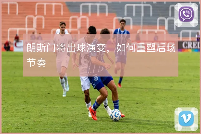 朗斯门将出球演变，如何重塑后场节奏