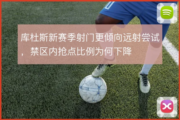 库杜斯新赛季射门更倾向远射尝试,禁区内抢点比例为何下降