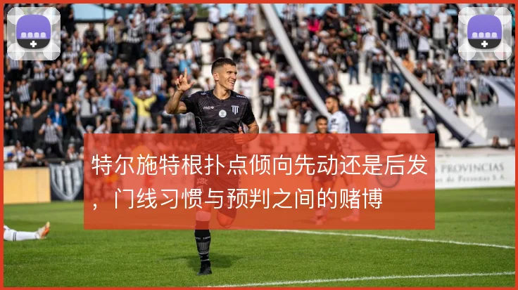 特尔施特根扑点倾向先动还是后发，门线习惯与预判之间的赌博
