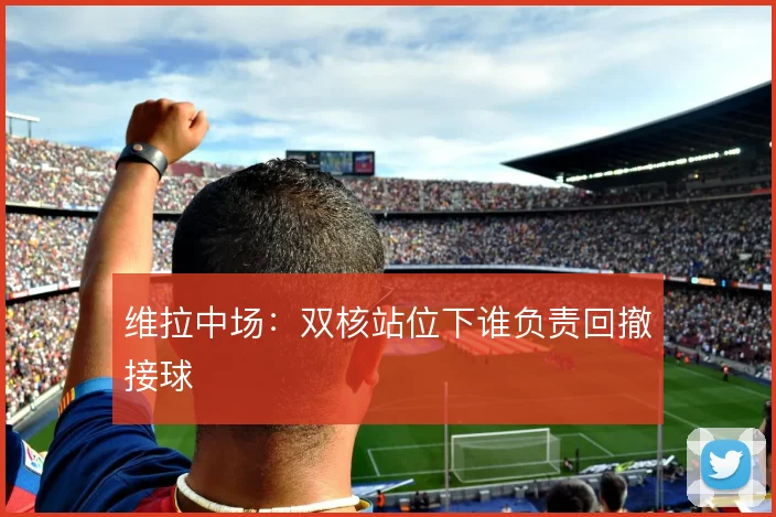 维拉中场：双核站位下谁负责回撤接球