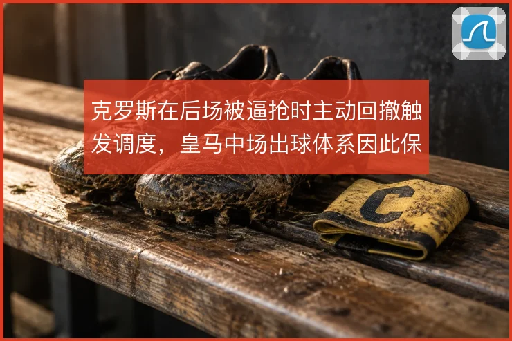 克罗斯在后场被逼抢时主动回撤触发调度,皇马中场出球体系因此保持稳定