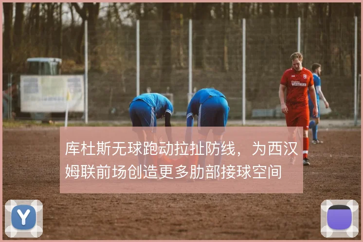 库杜斯无球跑动拉扯防线,为西汉姆联前场创造更多肋部接球空间