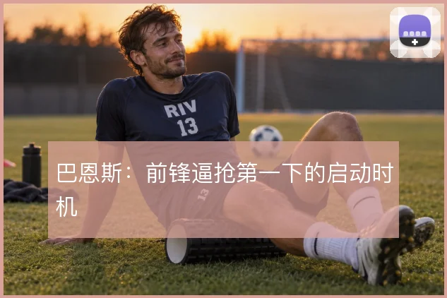 巴恩斯：前锋逼抢第一下的启动时机