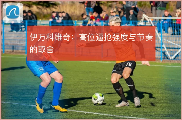 伊万科维奇：高位逼抢强度与节奏的取舍