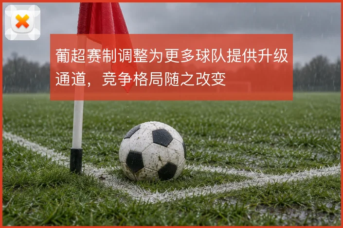 葡超赛制调整为更多球队提供升级通道,竞争格局随之改变
