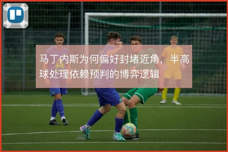 马丁内斯为何偏好封堵近角，半高球处理依赖预判的博弈逻辑