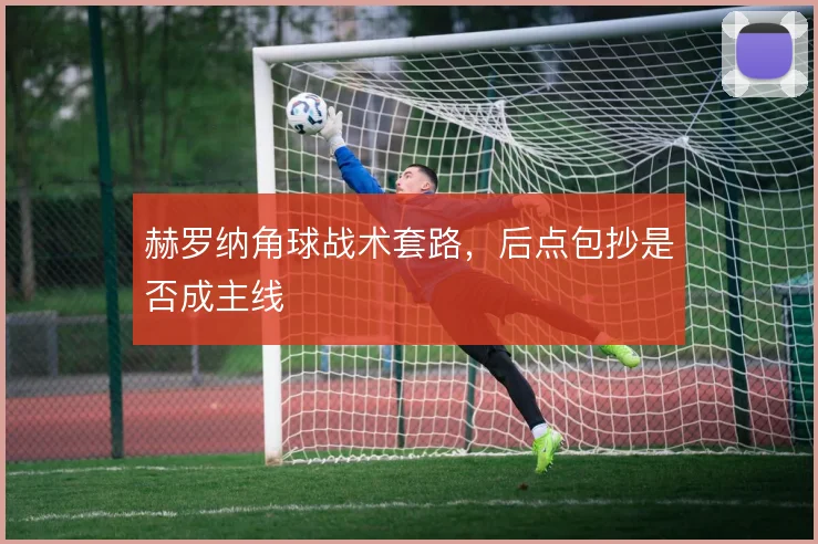 赫罗纳角球战术套路，后点包抄是否成主线