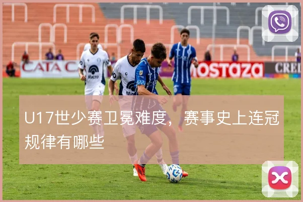 U17世少赛卫冕难度，赛事史上连冠规律有哪些