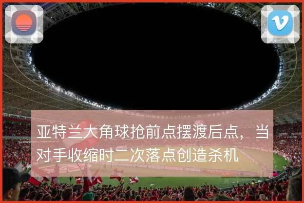 亚特兰大角球抢前点摆渡后点,当对手收缩时二次落点创造杀机