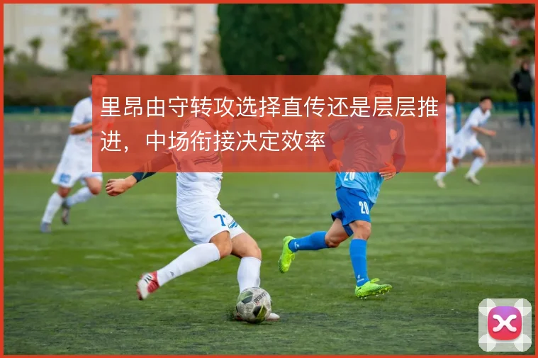 里昂由守转攻选择直传还是层层推进,中场衔接决定效率