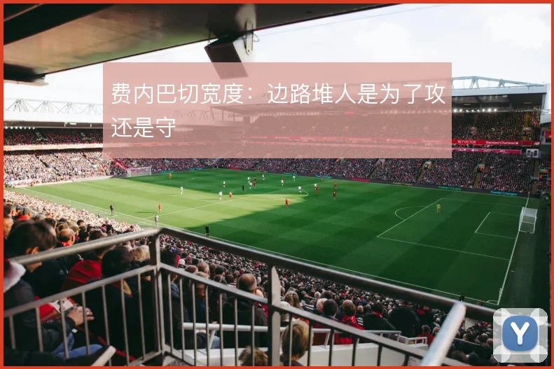 费内巴切宽度：边路堆人是为了攻还是守