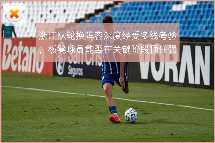 浙江队轮换阵容深度经受多线考验,板凳球员能否在关键阶段顶住强度