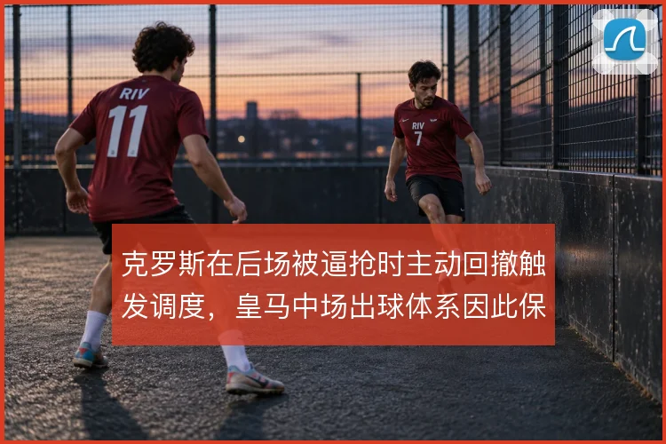 克罗斯在后场被逼抢时主动回撤触发调度，皇马中场出球体系因此保持稳定