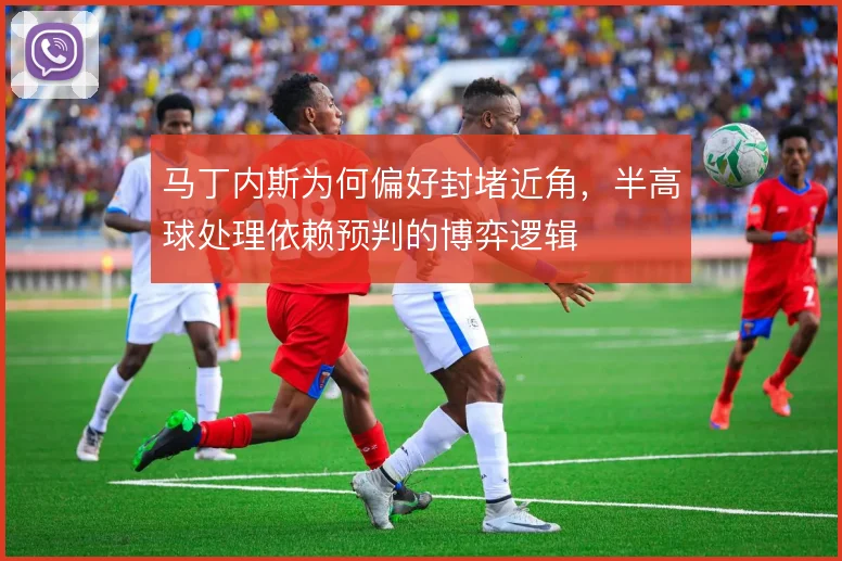 马丁内斯为何偏好封堵近角，半高球处理依赖预判的博弈逻辑