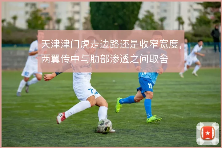 天津津门虎走边路还是收窄宽度，两翼传中与肋部渗透之间取舍