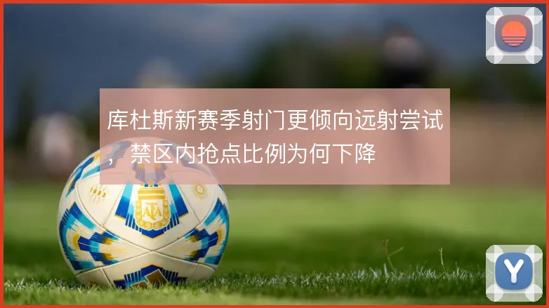 库杜斯新赛季射门更倾向远射尝试，禁区内抢点比例为何下降