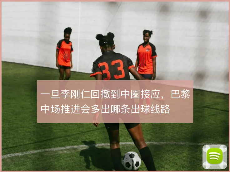 一旦李刚仁回撤到中圈接应,巴黎中场推进会多出哪条出球线路