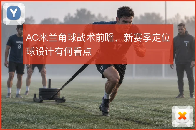 AC米兰角球战术前瞻,新赛季定位球设计有何看点