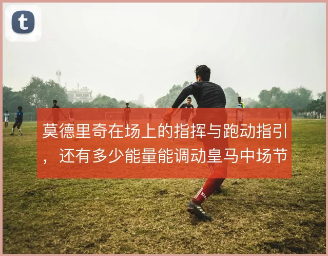 莫德里奇在场上的指挥与跑动指引，还有多少能量能调动皇马中场节奏