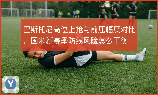 巴斯托尼高位上抢与前压幅度对比，国米新赛季防线风险怎么平衡