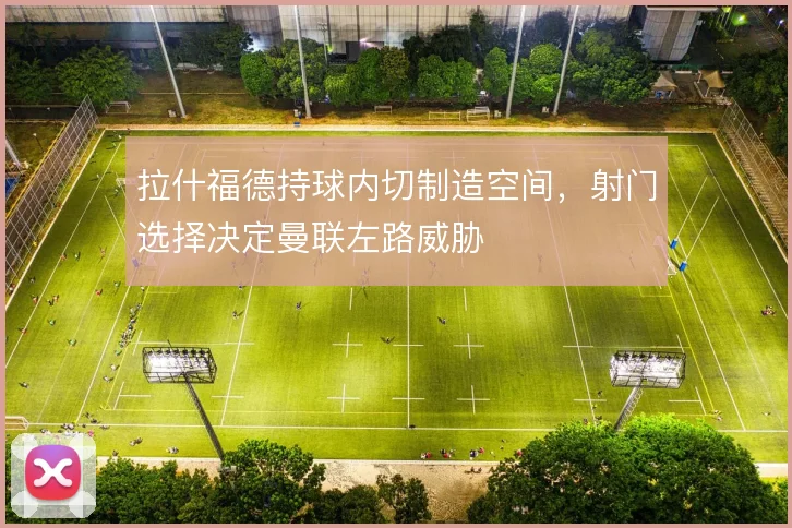 拉什福德持球内切制造空间，射门选择决定曼联左路威胁