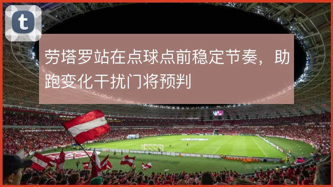 劳塔罗站在点球点前稳定节奏,助跑变化干扰门将预判