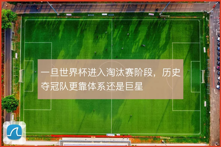 一旦世界杯进入淘汰赛阶段，历史夺冠队更靠体系还是巨星